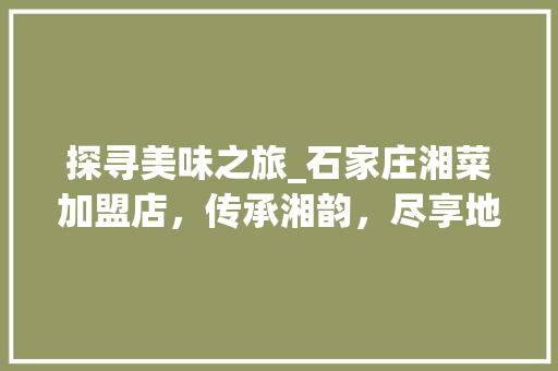 探寻美味之旅_石家庄湘菜加盟店，传承湘韵，尽享地道湘菜风味_石家庄湘菜加盟地址及电话 探寻美味之旅_石家庄湘菜加盟店，传承湘韵，尽享地道湘菜风味_石家庄湘菜加盟地址及电话 饮食拾萃