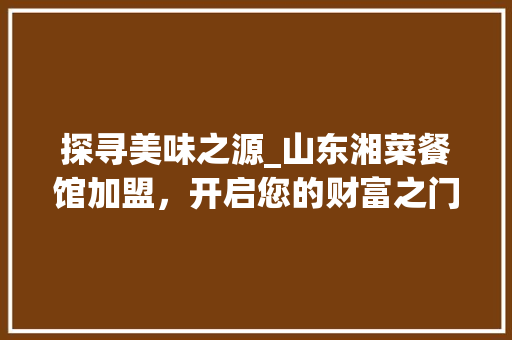 探寻美味之源_山东湘菜餐馆加盟，开启您的财富之门！_山东湘菜餐馆加盟热线电话 探寻美味之源_山东湘菜餐馆加盟，开启您的财富之门！_山东湘菜餐馆加盟热线电话 饮食拾萃