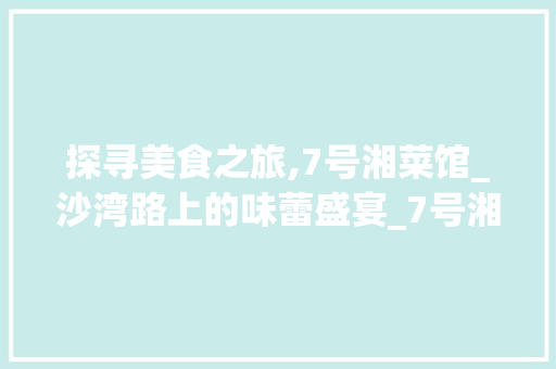 探寻美食之旅,7号湘菜馆_沙湾路上的味蕾盛宴_7号湘菜馆沙湾路 探寻美食之旅,7号湘菜馆_沙湾路上的味蕾盛宴_7号湘菜馆沙湾路 饮食拾萃