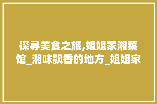 探寻美食之旅,姐姐家湘菜馆_湘味飘香的地方_姐姐家湘菜馆在哪里 探寻美食之旅,姐姐家湘菜馆_湘味飘香的地方_姐姐家湘菜馆在哪里 饮食拾萃