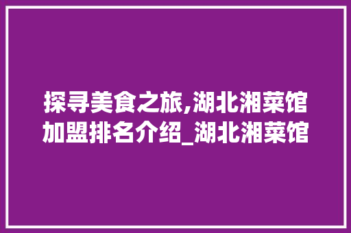 探寻美食之旅,湖北湘菜馆加盟排名介绍_湖北湘菜馆店加盟排名 探寻美食之旅,湖北湘菜馆加盟排名介绍_湖北湘菜馆店加盟排名 饮食拾萃