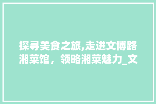 探寻美食之旅,走进文博路湘菜馆，领略湘菜魅力_文博路湘菜馆地址 探寻美食之旅,走进文博路湘菜馆，领略湘菜魅力_文博路湘菜馆地址 饮食拾萃