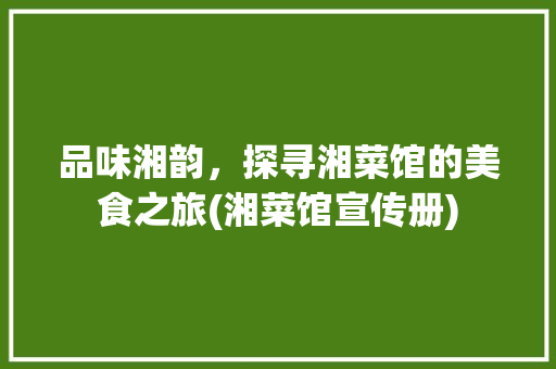 品味湘韵，探寻湘菜馆的美食之旅(湘菜馆宣传册) 品味湘韵，探寻湘菜馆的美食之旅(湘菜馆宣传册) 饮食拾萃