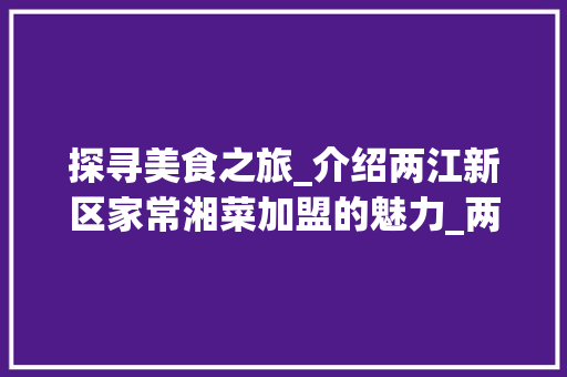 探寻美食之旅_介绍两江新区家常湘菜加盟的魅力_两江新区家常湘菜加盟电话 探寻美食之旅_介绍两江新区家常湘菜加盟的魅力_两江新区家常湘菜加盟电话 饮食拾萃