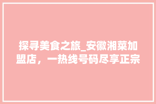 探寻美食之旅_安徽湘菜加盟店，一热线号码尽享正宗湘味风情_安徽湘菜加盟店热线号码 探寻美食之旅_安徽湘菜加盟店，一热线号码尽享正宗湘味风情_安徽湘菜加盟店热线号码 饮食拾萃