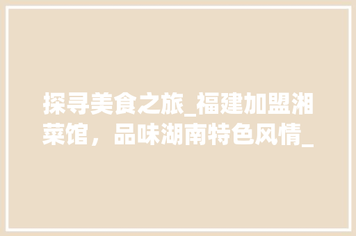 探寻美食之旅_福建加盟湘菜馆，品味湖南特色风情_福建加盟湘菜馆公司电话 探寻美食之旅_福建加盟湘菜馆，品味湖南特色风情_福建加盟湘菜馆公司电话 饮食拾萃
