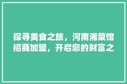 探寻美食之旅，河南湘菜馆招商加盟，开启您的财富之门_河南湘菜馆招商加盟电话 探寻美食之旅，河南湘菜馆招商加盟，开启您的财富之门_河南湘菜馆招商加盟电话 饮食拾萃
