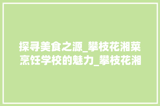 探寻美食之源_攀枝花湘菜烹饪学校的魅力_攀枝花湘菜烹饪学校电话 探寻美食之源_攀枝花湘菜烹饪学校的魅力_攀枝花湘菜烹饪学校电话 饮食拾萃