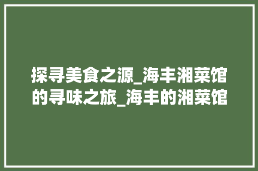 探寻美食之源_海丰湘菜馆的寻味之旅_海丰的湘菜馆在哪里 探寻美食之源_海丰湘菜馆的寻味之旅_海丰的湘菜馆在哪里 饮食拾萃