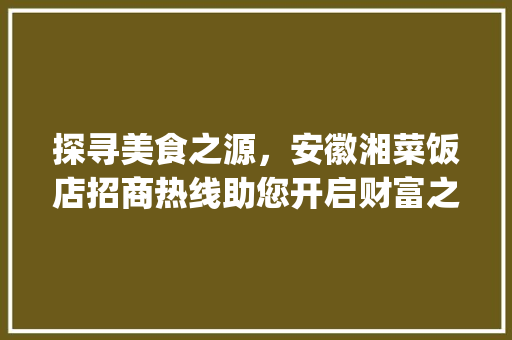探寻美食之源，安徽湘菜饭店招商热线助您开启财富之门_安徽湘菜饭店招商热线号码 探寻美食之源，安徽湘菜饭店招商热线助您开启财富之门_安徽湘菜饭店招商热线号码 饮食拾萃