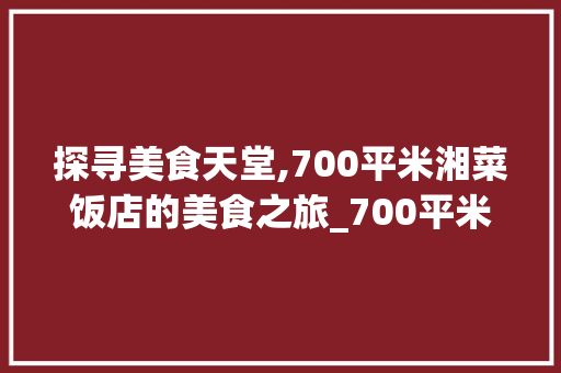 探寻美食天堂,700平米湘菜饭店的美食之旅_700平米湘菜饭店地址 探寻美食天堂,700平米湘菜饭店的美食之旅_700平米湘菜饭店地址 饮食拾萃