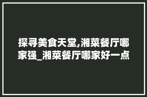 探寻美食天堂,湘菜餐厅哪家强_湘菜餐厅哪家好一点 探寻美食天堂,湘菜餐厅哪家强_湘菜餐厅哪家好一点 饮食拾萃