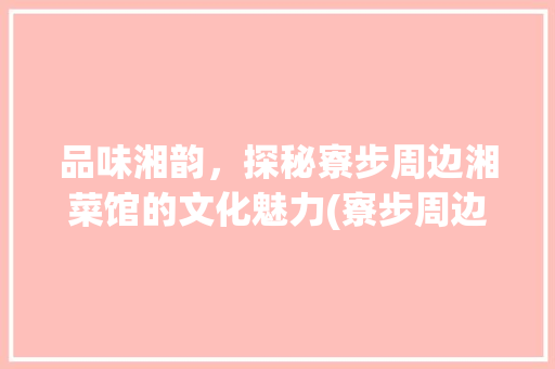 品味湘韵，探秘寮步周边湘菜馆的文化魅力(寮步周边湘菜馆) 品味湘韵，探秘寮步周边湘菜馆的文化魅力(寮步周边湘菜馆) 饮食拾萃