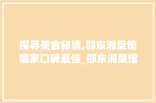 探寻美食秘境,邵东湘菜馆哪家口碑最佳_邵东湘菜馆去哪家好点 探寻美食秘境,邵东湘菜馆哪家口碑最佳_邵东湘菜馆去哪家好点 饮食拾萃