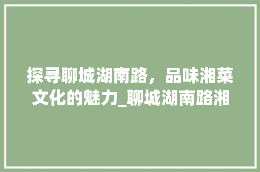 探寻聊城湖南路，品味湘菜文化的魅力_聊城湖南路湘菜馆 探寻聊城湖南路，品味湘菜文化的魅力_聊城湖南路湘菜馆 饮食拾萃
