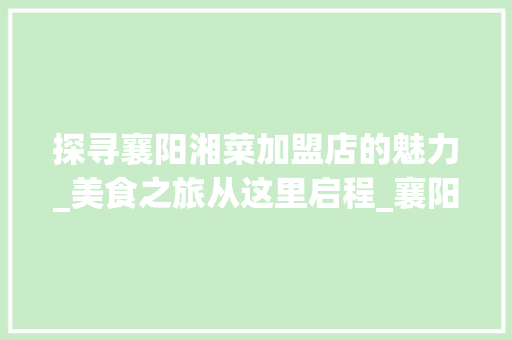 探寻襄阳湘菜加盟店的魅力_美食之旅从这里启程_襄阳湘菜加盟店有哪些 探寻襄阳湘菜加盟店的魅力_美食之旅从这里启程_襄阳湘菜加盟店有哪些 饮食拾萃