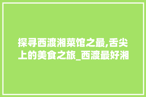 探寻西渡湘菜馆之最,舌尖上的美食之旅_西渡最好湘菜馆在哪里 探寻西渡湘菜馆之最,舌尖上的美食之旅_西渡最好湘菜馆在哪里 饮食拾萃
