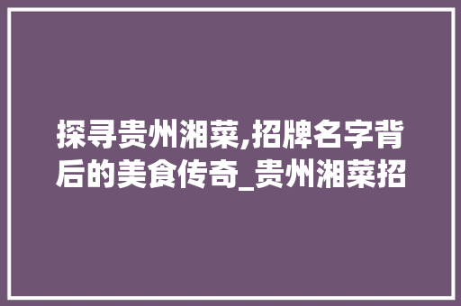 探寻贵州湘菜,招牌名字背后的美食传奇_贵州湘菜招牌名字大全图片 探寻贵州湘菜,招牌名字背后的美食传奇_贵州湘菜招牌名字大全图片 饮食拾萃