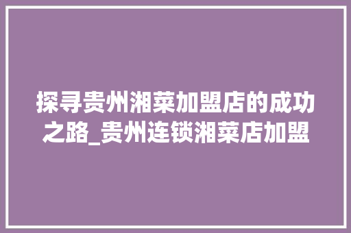 探寻贵州湘菜加盟店的成功之路_贵州连锁湘菜店加盟店 探寻贵州湘菜加盟店的成功之路_贵州连锁湘菜店加盟店 饮食拾萃