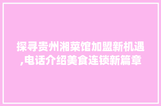 探寻贵州湘菜馆加盟新机遇,电话介绍美食连锁新篇章_贵州加盟连锁湘菜馆电话 探寻贵州湘菜馆加盟新机遇,电话介绍美食连锁新篇章_贵州加盟连锁湘菜馆电话 饮食拾萃