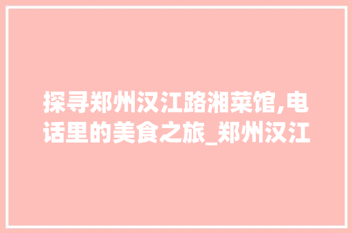 探寻郑州汉江路湘菜馆,电话里的美食之旅_郑州汉江路湘菜馆电话 探寻郑州汉江路湘菜馆,电话里的美食之旅_郑州汉江路湘菜馆电话 饮食拾萃