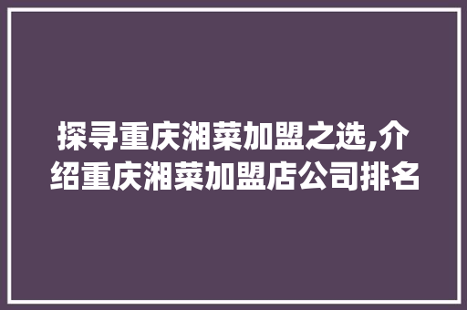 探寻重庆湘菜加盟之选,介绍重庆湘菜加盟店公司排名_重庆湘菜加盟店公司排名 探寻重庆湘菜加盟之选,介绍重庆湘菜加盟店公司排名_重庆湘菜加盟店公司排名 饮食拾萃