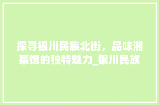 探寻银川民族北街，品味湘菜馆的独特魅力_银川民族北街湘菜馆地址 探寻银川民族北街，品味湘菜馆的独特魅力_银川民族北街湘菜馆地址 饮食拾萃