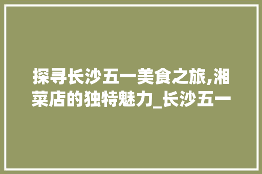 探寻长沙五一美食之旅,湘菜店的独特魅力_长沙五一打卡的湘菜店 探寻长沙五一美食之旅,湘菜店的独特魅力_长沙五一打卡的湘菜店 饮食拾萃