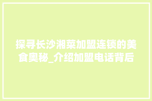 探寻长沙湘菜加盟连锁的美食奥秘_介绍加盟电话背后的故事_长沙湘菜加盟连锁电话号码 探寻长沙湘菜加盟连锁的美食奥秘_介绍加盟电话背后的故事_长沙湘菜加盟连锁电话号码 饮食拾萃