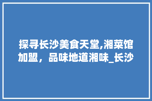 探寻长沙美食天堂,湘菜馆加盟，品味地道湘味_长沙好吃的湘菜馆加盟 探寻长沙美食天堂,湘菜馆加盟，品味地道湘味_长沙好吃的湘菜馆加盟 饮食拾萃