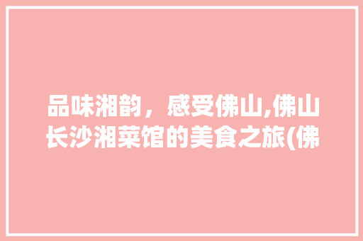 品味湘韵，感受佛山,佛山长沙湘菜馆的美食之旅(佛山长沙湘菜馆地址) 品味湘韵，感受佛山,佛山长沙湘菜馆的美食之旅(佛山长沙湘菜馆地址) 饮食拾萃