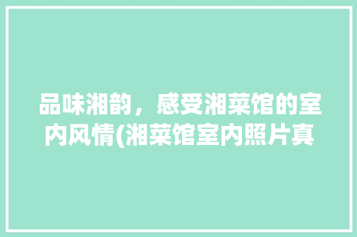 品味湘韵，感受湘菜馆的室内风情(湘菜馆室内照片真实) 品味湘韵，感受湘菜馆的室内风情(湘菜馆室内照片真实) 饮食拾萃