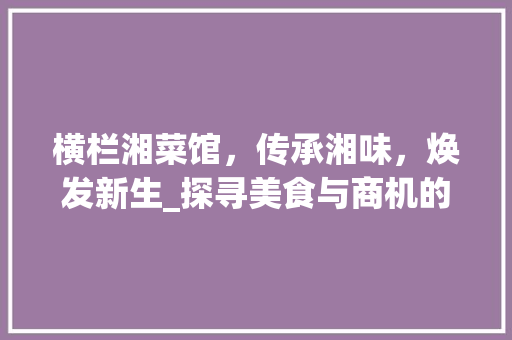 横栏湘菜馆，传承湘味，焕发新生_探寻美食与商机的完美结合_横栏湘菜馆转让出租 横栏湘菜馆，传承湘味，焕发新生_探寻美食与商机的完美结合_横栏湘菜馆转让出租 饮食拾萃