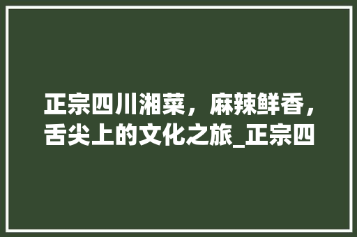 正宗四川湘菜，麻辣鲜香，舌尖上的文化之旅_正宗四川湘菜图片高清 正宗四川湘菜，麻辣鲜香，舌尖上的文化之旅_正宗四川湘菜图片高清 饮食拾萃