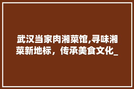 武汉当家肉湘菜馆,寻味湘菜新地标，传承美食文化_武汉 当家肉 湘菜馆地址 武汉当家肉湘菜馆,寻味湘菜新地标，传承美食文化_武汉 当家肉 湘菜馆地址 饮食拾萃
