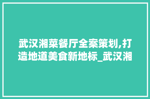 武汉湘菜餐厅全案策划,打造地道美食新地标_武汉湘菜餐厅全案策划书 武汉湘菜餐厅全案策划,打造地道美食新地标_武汉湘菜餐厅全案策划书 饮食拾萃