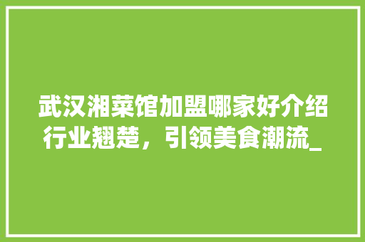 武汉湘菜馆加盟哪家好介绍行业翘楚，引领美食潮流_武汉湘菜馆加盟哪家好点 武汉湘菜馆加盟哪家好介绍行业翘楚，引领美食潮流_武汉湘菜馆加盟哪家好点 饮食拾萃