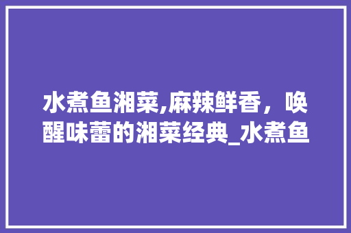 水煮鱼湘菜,麻辣鲜香，唤醒味蕾的湘菜经典_水煮鱼湘菜的做法视频 水煮鱼湘菜,麻辣鲜香，唤醒味蕾的湘菜经典_水煮鱼湘菜的做法视频 饮食拾萃