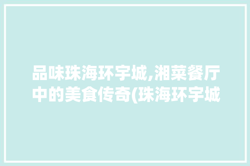 品味珠海环宇城,湘菜餐厅中的美食传奇(珠海环宇城美食湘菜餐厅) 品味珠海环宇城,湘菜餐厅中的美食传奇(珠海环宇城美食湘菜餐厅) 饮食拾萃