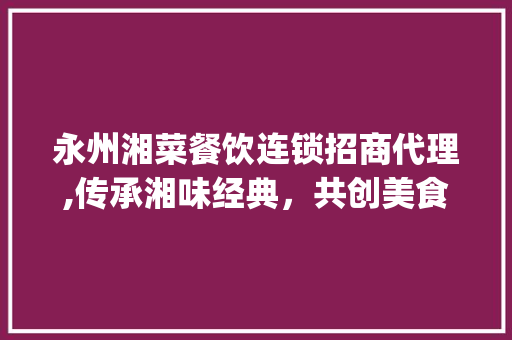 永州湘菜餐饮连锁招商代理,传承湘味经典，共创美食未来_永州湘菜餐饮连锁招商代理 永州湘菜餐饮连锁招商代理,传承湘味经典，共创美食未来_永州湘菜餐饮连锁招商代理 饮食拾萃