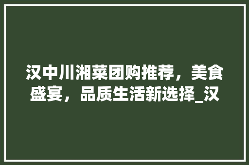 汉中川湘菜团购推荐，美食盛宴，品质生活新选择_汉中川湘菜团购推荐电话 汉中川湘菜团购推荐，美食盛宴，品质生活新选择_汉中川湘菜团购推荐电话 饮食拾萃