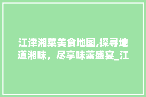 江津湘菜美食地图,探寻地道湘味，尽享味蕾盛宴_江津哪里有好吃的湘菜餐厅 江津湘菜美食地图,探寻地道湘味，尽享味蕾盛宴_江津哪里有好吃的湘菜餐厅 饮食拾萃