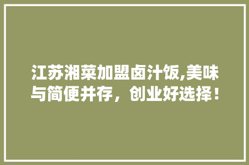 江苏湘菜加盟卤汁饭,美味与简便并存，创业好选择！_江苏湘菜加盟卤汁饭好做吗 江苏湘菜加盟卤汁饭,美味与简便并存，创业好选择！_江苏湘菜加盟卤汁饭好做吗 饮食拾萃
