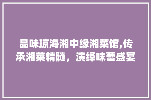 品味琼海湘中缘湘菜馆,传承湘菜精髓，演绎味蕾盛宴(琼海湘中缘湘菜馆) 品味琼海湘中缘湘菜馆,传承湘菜精髓，演绎味蕾盛宴(琼海湘中缘湘菜馆) 饮食拾萃
