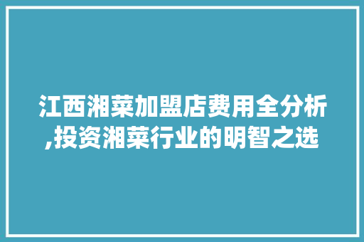 江西湘菜加盟店费用全分析,投资湘菜行业的明智之选_江西湘菜加盟店费用表 江西湘菜加盟店费用全分析,投资湘菜行业的明智之选_江西湘菜加盟店费用表 饮食拾萃