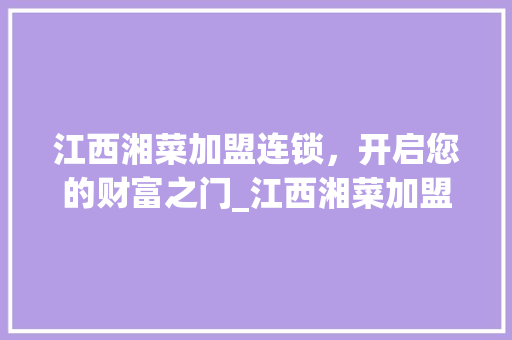 江西湘菜加盟连锁，开启您的财富之门_江西湘菜加盟连锁热线电话 江西湘菜加盟连锁，开启您的财富之门_江西湘菜加盟连锁热线电话 饮食拾萃