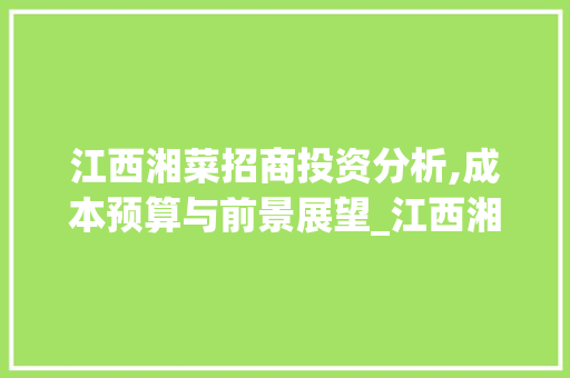 江西湘菜招商投资分析,成本预算与前景展望_江西湘菜招商需要多少钱 江西湘菜招商投资分析,成本预算与前景展望_江西湘菜招商需要多少钱 饮食拾萃