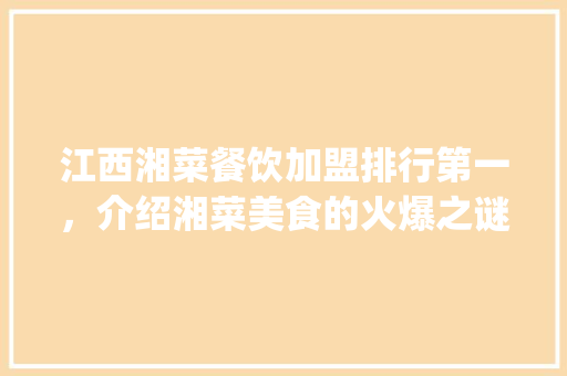 江西湘菜餐饮加盟排行第一，介绍湘菜美食的火爆之谜(江西湘菜餐饮加盟排行第一) 江西湘菜餐饮加盟排行第一，介绍湘菜美食的火爆之谜(江西湘菜餐饮加盟排行第一) 饮食拾萃