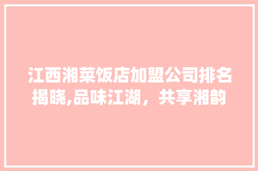江西湘菜饭店加盟公司排名揭晓,品味江湖，共享湘韵_江西湘菜饭店加盟公司排名 江西湘菜饭店加盟公司排名揭晓,品味江湖，共享湘韵_江西湘菜饭店加盟公司排名 饮食拾萃
