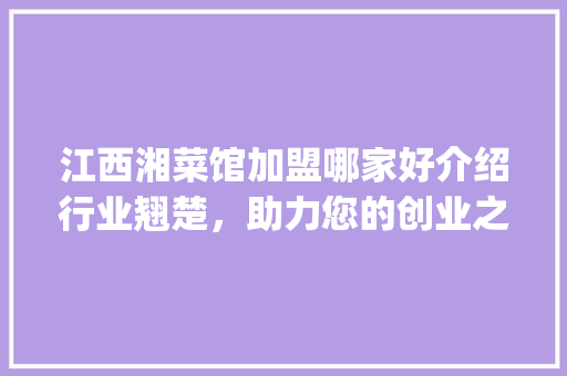 江西湘菜馆加盟哪家好介绍行业翘楚，助力您的创业之路_江西湘菜馆加盟哪个好点 江西湘菜馆加盟哪家好介绍行业翘楚，助力您的创业之路_江西湘菜馆加盟哪个好点 饮食拾萃